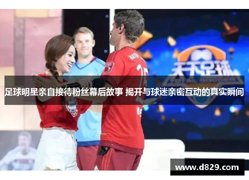 足球明星亲自接待粉丝幕后故事 揭开与球迷亲密互动的真实瞬间