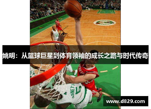 姚明：从篮球巨星到体育领袖的成长之路与时代传奇