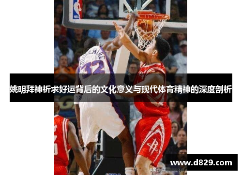 姚明拜神祈求好运背后的文化意义与现代体育精神的深度剖析