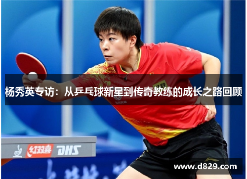 杨秀英专访：从乒乓球新星到传奇教练的成长之路回顾