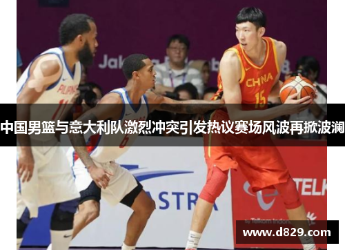 中国男篮与意大利队激烈冲突引发热议赛场风波再掀波澜