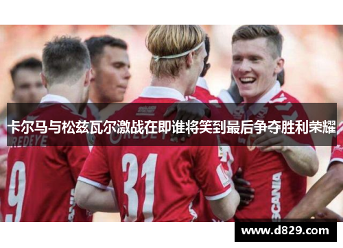 卡尔马与松兹瓦尔激战在即谁将笑到最后争夺胜利荣耀