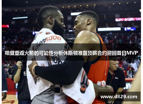 哈登重返火箭的可能性分析休斯顿准备顶薪合约迎回昔日MVP
